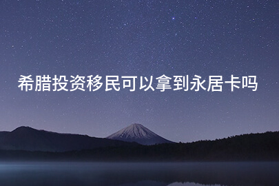 希腊投资移民可以拿到永居卡吗